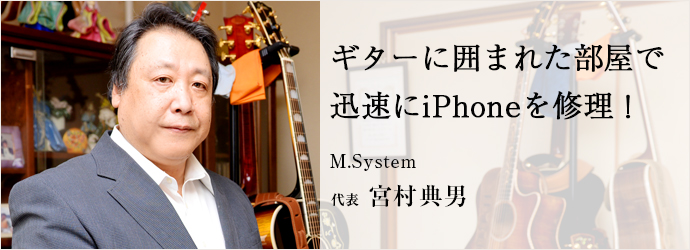 ギターに囲まれた部屋で　迅速にiPhoneを修理！
M.System 代表 宮村典男