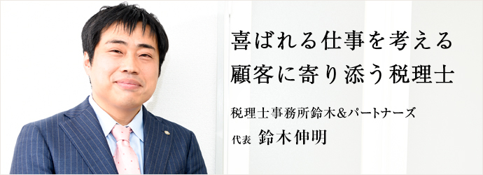 喜ばれる仕事を考える　顧客に寄り添う税理士
税理士事務所鈴木＆パートナーズ 代表 鈴木伸明