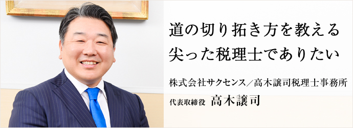 道の切り拓き方を教える　尖った税理士でありたい
株式会社サクセンス／高木譲司税理士事務所 代表取締役 高木譲司