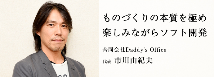 ものづくりの本質を極め　楽しみながらソフト開発
合同会社Daddy's Office 代表 市川由紀夫