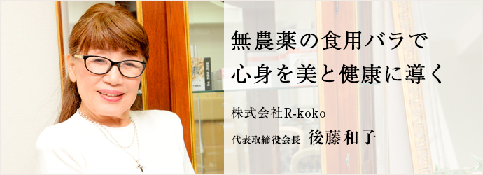 無農薬の食用バラで　心身を美と健康に導く
株式会社R-koko 代表取締役会長 後藤和子