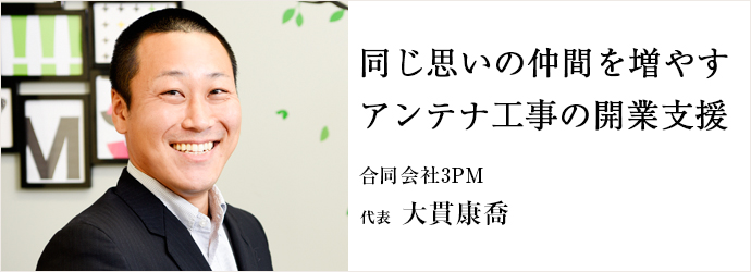 同じ思いの仲間を増やす　アンテナ工事の開業支援
合同会社3PM 代表 大貫康喬