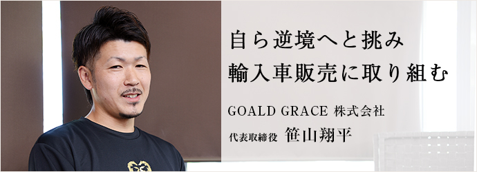 自ら逆境へと挑み　輸入車販売に取り組む
GOALD GRACE 株式会社 代表取締役 笹山翔平
