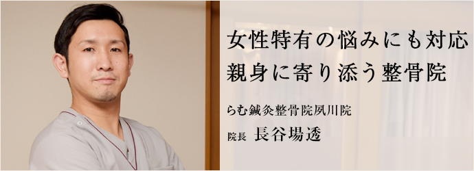 女性特有の悩みにも対応　親身に寄り添う整骨院
らむ鍼灸整骨院夙川院 院長 長谷場透