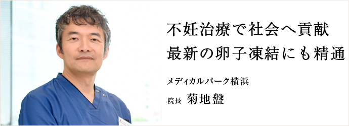 不妊治療で社会へ貢献　最新の卵子凍結にも精通
メディカルパーク横浜 院長 菊地盤