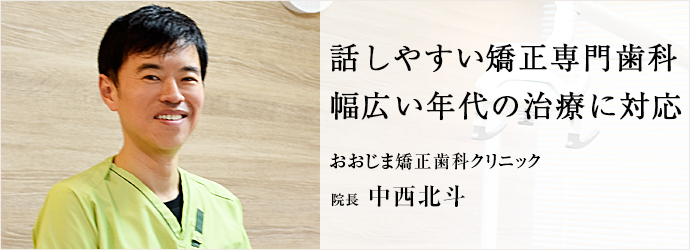 話しやすい矯正専門歯科　幅広い年代の治療に対応
おおじま矯正歯科クリニック 院長 中西北斗