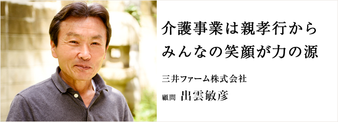 介護事業は親孝行から　みんなの笑顔が力の源
三井ファーム株式会社 顧問 出雲敏彦