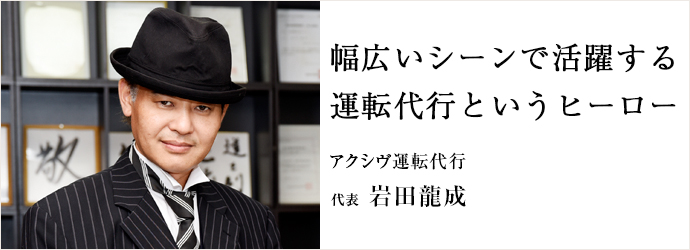 幅広いシーンで活躍する　運転代行というヒーロー
アクシヴ運転代行 代表 岩田龍成