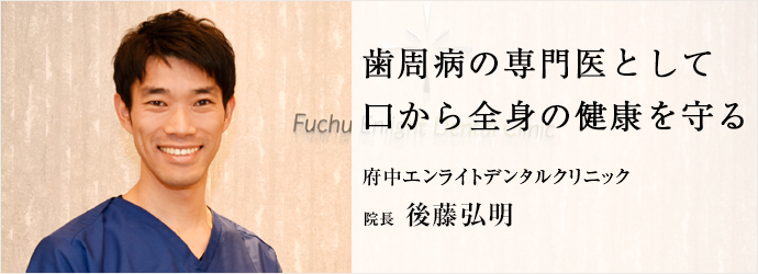 歯周病の専門医として　口から全身の健康を守る
府中エンライトデンタルクリニック 院長 後藤弘明