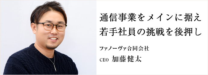 通信事業をメインに据え　若手社員の挑戦を後押し
ファノーヴァ合同会社 CEO 加藤健太