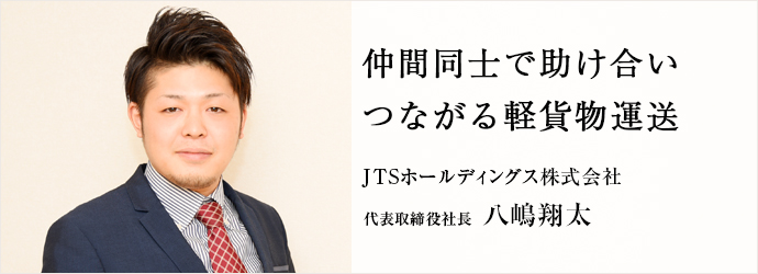 仲間同士で助け合い　つながる軽貨物運送
JTSホールディングス株式会社 代表取締役社長 八嶋翔太