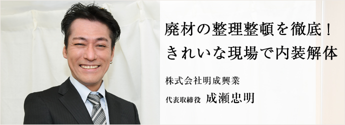 廃材の整理整頓を徹底！　きれいな現場で内装解体
株式会社明成興業 代表取締役 成瀬忠明