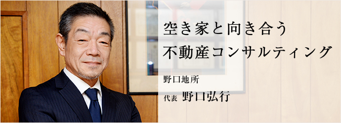 空き家と向き合う　不動産コンサルティング
野口地所 代表 野口弘行