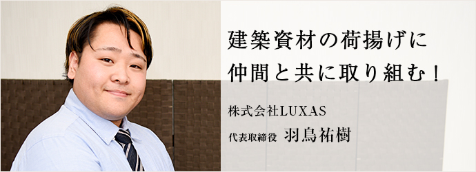 建築資材の荷揚げに　仲間と共に取り組む！
株式会社LUXAS 代表取締役 羽鳥祐樹