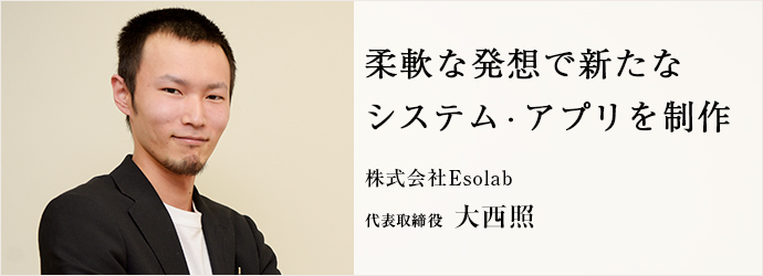 柔軟な発想で新たな　システム・アプリを制作
株式会社Esolab 代表取締役 大西照