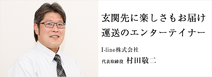 玄関先に楽しさもお届け　運送のエンターテイナー
I-line株式会社 代表取締役 村田敬二