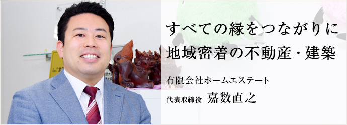 すべての縁をつながりに　地域密着の不動産・建築
有限会社ホームエステート 代表取締役 嘉数直之