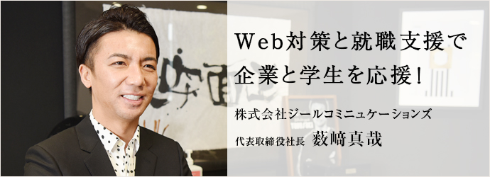 Web対策と就職支援で　企業と学生を応援！
株式会社ジールコミニュケーションズ 代表取締役社長 薮崎真哉