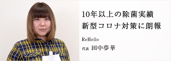 10年以上の除菌実績　新型コロナ対策に朗報
ReHello 代表 田中夢華