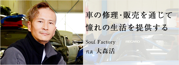 車の修理・販売を通じて　憧れの生活を提供する
Soul Factory 代表 大森活