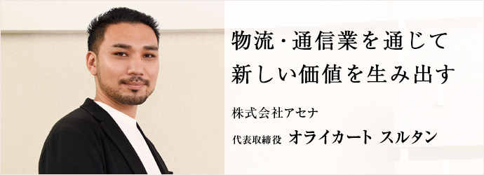 物流・通信業を通じて　新しい価値を生み出す
株式会社アセナ 代表取締役 オライカート スルタン