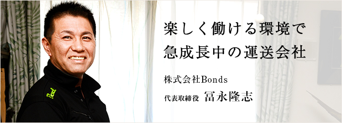 楽しく働ける環境で　急成長中の運送会社
株式会社Bonds 代表取締役 冨永隆志