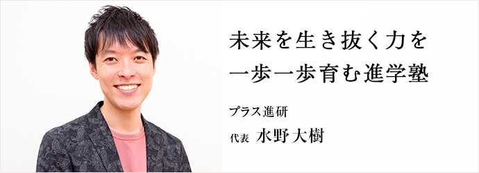 未来を生き抜く力を　一歩一歩育む進学塾
プラス進研 代表 水野大樹