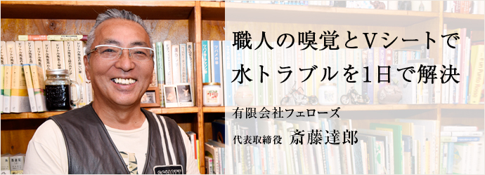 職人の嗅覚とVシートで　水トラブルを1日で解決
有限会社フェローズ 代表取締役 斎藤達郎