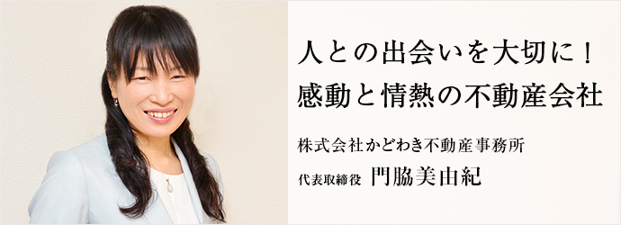 人との出会いを大切に！　感動と情熱の不動産会社
株式会社かどわき不動産事務所 代表取締役 門脇美由紀