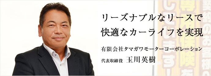 リーズナブルなリースで　快適なカーライフを実現
有限会社タマガワモーターコーポレーション 代表取締役 玉川英樹