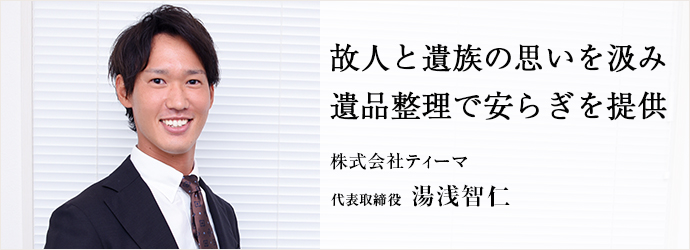 故人と遺族の思いを汲み　遺品整理で安らぎを提供
株式会社ティーマ 代表取締役 湯浅智仁