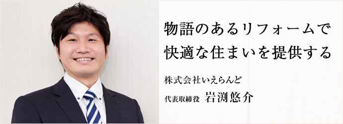 物語のあるリフォームで　快適な住まいを提供する
株式会社いえらんど 代表取締役 岩渕悠介