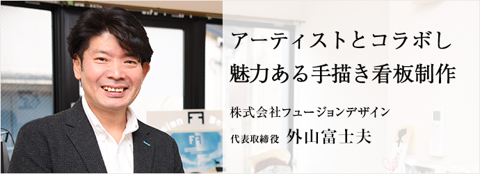 アーティストとコラボし　魅力ある手描き看板制作
株式会社フュージョンデザイン 代表取締役 外山富士夫