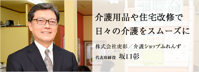 介護用品や住宅改修で　日々の介護をスムーズに
株式会社虎彰／介護ショップふれんず 代表取締役 坂口彰