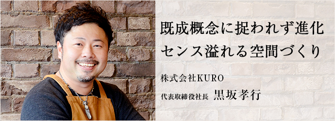 既成概念に捉われず進化　センス溢れる空間づくり
株式会社KURO 代表取締役社長 黒坂孝行