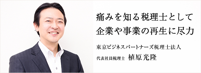 痛みを知る税理士として　企業や事業の再生に尽力
東京ビジネスパートナーズ税理士法人 代表社員税理士 植原光隆