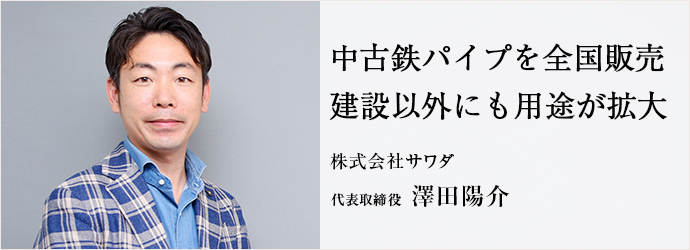 中古鉄パイプを全国販売　建設以外にも用途が拡大
株式会社サワダ 代表取締役 澤田陽介