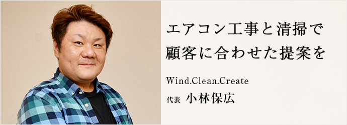 エアコン工事と清掃で　顧客に合わせた提案を
Wind.Clean.Create 代表 小林保広