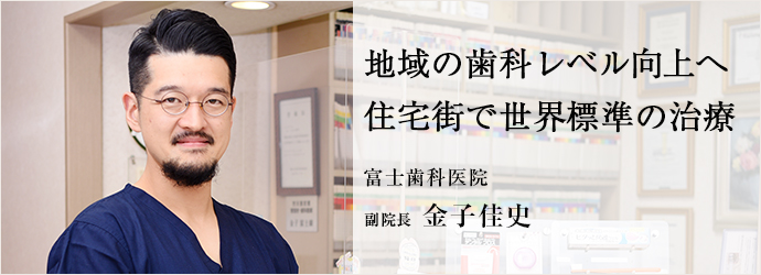 地域の歯科レベル向上へ　住宅街で世界標準の治療
富士歯科医院 副院長 金子佳史