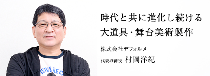 時代と共に進化し続ける　大道具・舞台美術製作
株式会社デフォルメ 代表取締役 村岡洋紀