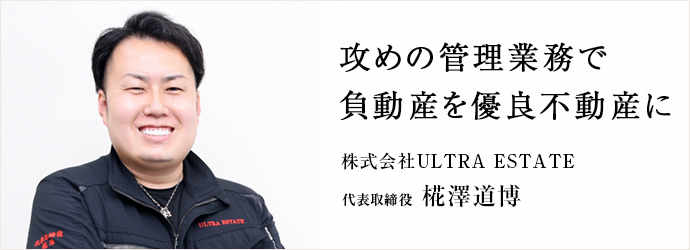 攻めの管理業務で　負動産を優良不動産に
株式会社ULTRA ESTATE 代表取締役 椛澤道博