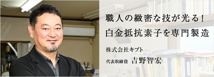 職人の緻密な技が光る！　白金抵抗素子を専門製造
株式会社キプト 代表取締役 吉野智宏