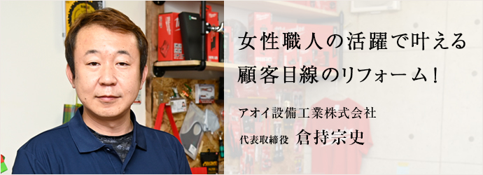 女性職人の活躍で叶える　顧客目線のリフォーム！
アオイ設備工業株式会社 代表取締役 倉持宗史