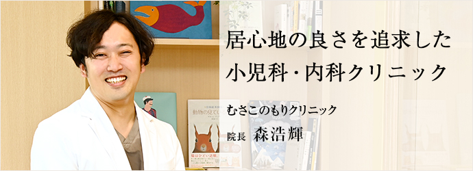 居心地の良さを追求した　小児科・内科クリニック
むさこのもりクリニック 院長 森浩輝