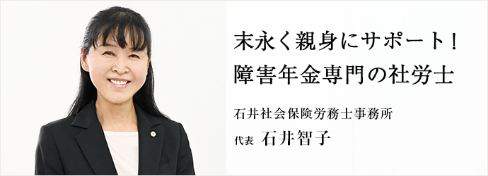 末永く親身にサポート！　障害年金専門の社労士
石井社会保険労務士事務所 代表 石井智子