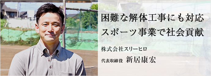 困難な解体工事にも対応　スポーツ事業で社会貢献
株式会社スリーヒロ 代表取締役 新居康宏