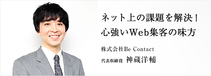 ネット上の課題を解決！　心強いWeb集客の味方
株式会社Be Contact 代表取締役 神蔵洋輔