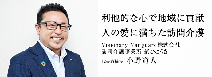 利他的な心で地域に貢献　人の愛に満ちた訪問介護
Visionary Vanguard株式会社／訪問介護事業所 紙ひこうき 代表取締役 小野道人