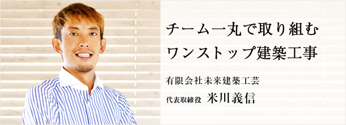 チーム一丸で取り組む　ワンストップ建築工事
有限会社未来建築工芸 代表取締役 米川義信