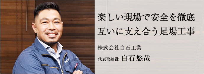 楽しい現場で安全を徹底　互いに支え合う足場工事
株式会社白石工業 代表取締役 白石悠哉